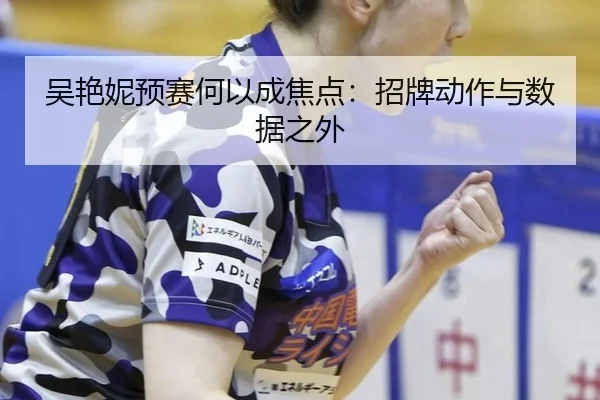 吴艳妮预赛何以成焦点：招牌动作与数据之外