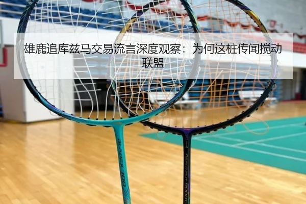 雄鹿追库兹马交易流言深度观察：为何这桩传闻搅动联盟